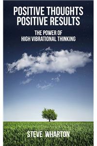 Positive Thoughts Positive Results : The Power Of High Vibrational ThinkingThe Power Of High Vibrational Thinking