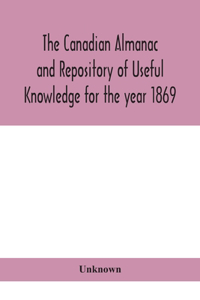 The Canadian almanac and Repository of Useful Knowledge for the year 1869 Being the First After Leap Year Containing full and authentic Commercial, Statistical, Astronomical, Departmental, Ecclesiastical, Educational, Financial, and General Informa