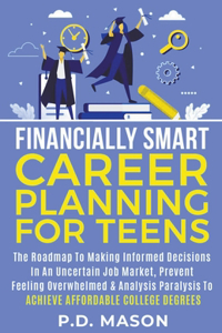 Financially Smart Career Planning For Teens: The Roadmap to Making Informed Decisions In An Uncertain Job Market, Prevent Feeling Overwhelmed & Analysis Paralysis To Achieve Affordable College 