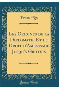 Les Origines de la Diplomatie Et Le Droit d'Ambassade Jusqu'Ã  Grotius (Classic Reprint)