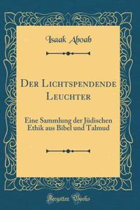 Der Lichtspendende Leuchter: Eine Sammlung Der Jï¿½dischen Ethik Aus Bibel Und Talmud (Classic Reprint)