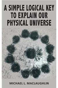 Simple Logical Key to Explain Our Physical Universe