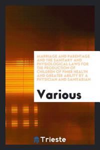 Marriage and Parentage and the Sanitary and Physiological Laws for the Production of Children of Finer Health and Greater Ability by a Physician and Sanitarian
