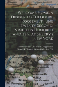 Welcome Home, a Dinner to Theodore Roosevelt, June Twenty Second, Nineteen Hundred and Ten, at Sherry's New York