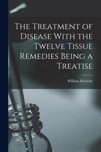 Treatment of Disease With the Twelve Tissue Remedies Being a Treatise