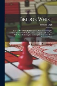 Bridge Whist; How to Play It With Full Directions, Numerous Examples, Analyses, Illustrative Deals, Etc., and a Complete Code of Laws, With Notes Indicating the Differing Practices at the Most Prominent Clubs