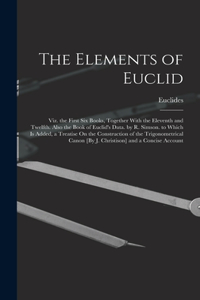 The Elements of Euclid; Viz. the First Six Books, Together With the Eleventh and Twelfth. Also the Book of Euclid's Data. by R. Simson. to Which Is Added, a Treatise On the Construction of the Trigonometrical Canon [By J. Christison] and a Concise