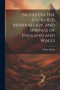 Notes On the Geology, Mineralogy, and Springs of England and Wales