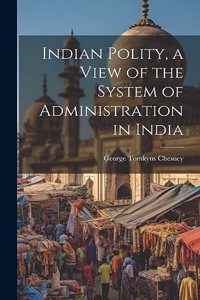 Indian Polity, a View of the System of Administration in India