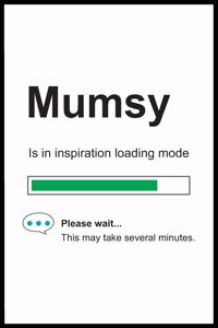 Mumsy is in Inspiration Loading Mode