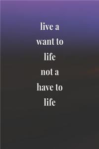 Live A Want To Life Not A Have To Life