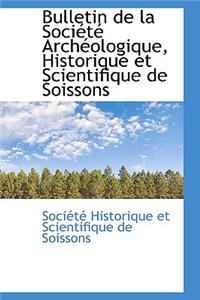 Bulletin de La Soci T Arch Ologique, Historique Et Scientifique de Soissons