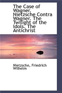 The Case of Wagner. Nietzsche Contra Wagner. the Twilight of the Idols. the Antichrist