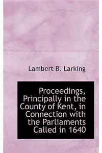 Proceedings, Principally in the County of Kent, in Connection with the Parliaments Called in 1640