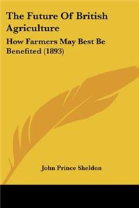 Future Of British Agriculture: How Farmers May Best Be Benefited (1893)