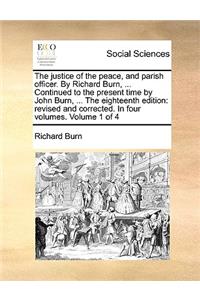 The Justice of the Peace, and Parish Officer. by Richard Burn, ... Continued to the Present Time by John Burn, ... the Eighteenth Edition