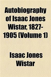 Autobiography of Isaac Jones Wistar, 1827-1905 (Volume 1)