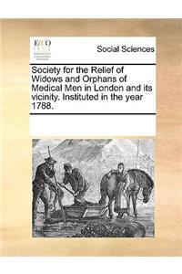 Society for the Relief of Widows and Orphans of Medical Men in London and Its Vicinity. Instituted in the Year 1788.
