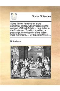 Some Farther Remarks on a Late Pamphlet, Intitled, Observations on the Conduct of Great-Britain; ... in a Letter to the Craftsman. to Which Is Added, a Postscript, in Vindication of the West-India Merchants, ... by Caleb d'Anvers ...