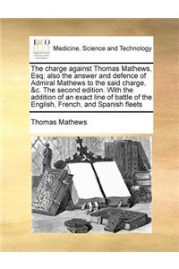 The charge against Thomas Mathews, Esq; also the answer and defence of Admiral Mathews to the said charge, &c. The second edition. With the addition of an exact line of battle of the English, French, and Spanish fleets
