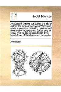Aminadab's Letter to the Author of a Paper Called, the Independent Whig Wherein Is Made Appear That His Taking Upon Himself the Name of Independent, Serves Only to Shew, Who He Does Depend Upon by a Hearty Lover of the Church and Monarchy