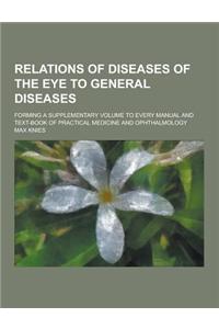Relations of Diseases of the Eye to General Diseases; Forming a Supplementary Volume to Every Manual and Text-Book of Practical Medicine and Ophthalmo