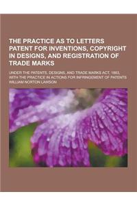 The Practice as to Letters Patent for Inventions, Copyright in Designs, and Registration of Trade Marks; Under the Patents, Designs, and Trade Marks A