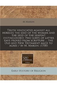 Truth Vindicated Against All Heresies the Seed of the Woman and the Seed of the Serpent Distinguished: Two Sorts of Latter Days Proved from Scripture ... the Old and New Testament Made to Agree / By M. Marsin. (1700)