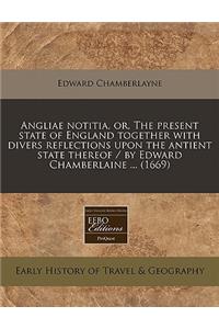 Angliae Notitia, Or, the Present State of England Together with Divers Reflections Upon the Antient State Thereof / By Edward Chamberlaine ... (1669)