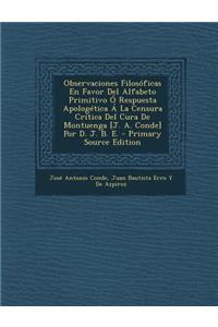 Observaciones Filosóficas En Favor Del Alfabeto Primitivo Ó Respuesta Apologética Á La Censura Crítica Del Cura De Montuenga [J. A. Conde] Por D. J. B. E. - Primary Source Edition