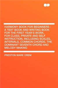 Harmony Book for Beginners: A Text Book and Writing Book for the First Year's Work, for Class, Private and Self Instruction, Including Scales, Intervals, Common Chords, the Dominant Seventh Chord and Melody Making