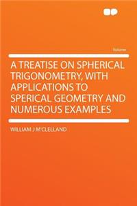 A Treatise on Spherical Trigonometry, with Applications to Sperical Geometry and Numerous Examples