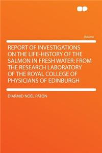 Report of Investigations on the Life-History of the Salmon in Fresh Water: From the Research Laboratory of the Royal College of Physicians of Edinburgh