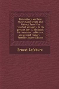 Embroidery and Lace; Their Manufacture and History from the Remotest Antiquity to the Present Day. a Handbook for Amateurs, Collectors, and General Readers