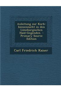 Anleitung Zur Korb-Bienenzucht in Den Luneburgischen Haid-Gegenden. - Primary Source Edition