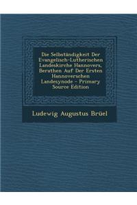Die Selbstandigkeit Der Evangelisch-Lutherischen Landeskirche Hannovers, Berathen Auf Der Ersten Hannoverschen Landesynode - Primary Source Edition