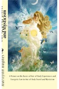 Out-Of-Body Travel and Mysticism: A Primer on the Basics of Out-of-Body Experiences and Energetic Law in Out-of-Body Travel and Mysticism