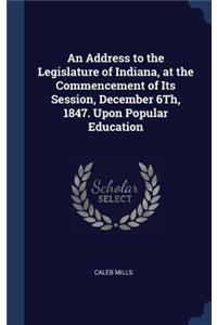 An Address to the Legislature of Indiana, at the Commencement of Its Session, December 6Th, 1847. Upon Popular Education