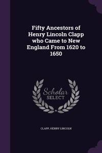 Fifty Ancestors of Henry Lincoln Clapp who Came to New England From 1620 to 1650
