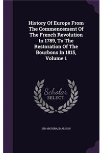 History Of Europe From The Commencement Of The French Revolution In 1789, To The Restoration Of The Bourbons In 1815, Volume 1