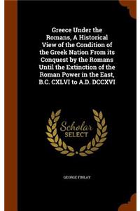 Greece Under the Romans, A Historical View of the Condition of the Greek Nation From its Conquest by the Romans Until the Extinction of the Roman Power in the East, B.C. CXLVI to A.D. DCCXVI