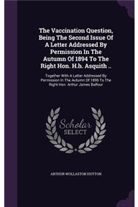 The Vaccination Question, Being the Second Issue of a Letter Addressed by Permission in the Autumn of 1894 to the Right Hon. H.H. Asquith ..