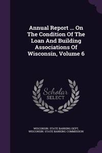 Annual Report ... on the Condition of the Loan and Building Associations of Wisconsin, Volume 6