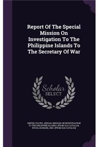 Report Of The Special Mission On Investigation To The Philippine Islands To The Secretary Of War