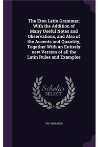 The Eton Latin Grammar; With the Addition of Many Useful Notes and Observations, and Also of the Accents and Quantity, Together With an Entirely new Version of all the Latin Rules and Examples