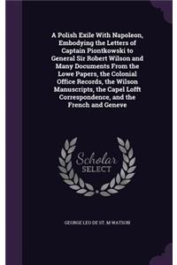 A Polish Exile With Napoleon, Embodying the Letters of Captain Piontkowski to General Sir Robert Wilson and Many Documents From the Lowe Papers, the Colonial Office Records, the Wilson Manuscripts, the Capel Lofft Correspondence, and the French and