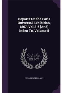 Reports on the Paris Universal Exhibition, 1867. Vol.2-6 [And] Index To, Volume 5