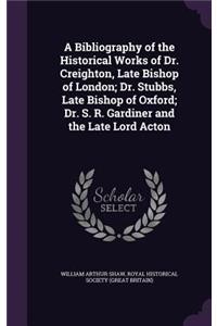 A Bibliography of the Historical Works of Dr. Creighton, Late Bishop of London; Dr. Stubbs, Late Bishop of Oxford; Dr. S. R. Gardiner and the Late Lord Acton