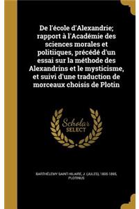 de L'Ecole D'Alexandrie; Rapport A L'Academie Des Sciences Morales Et Politiiques, Precede D'Un Essai Sur La Methode Des Alexandrins Et Le Mysticisme, Et Suivi D'Une Traduction de Morceaux Choisis de Plotin