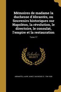 Memoires de Madame La Duchesse D'Abrantes, Ou Souvenirs Historiques Sur Napoleon, La Revolution, Le Directoire, Le Consulat, L'Empire Et La Restauration; Tome 17